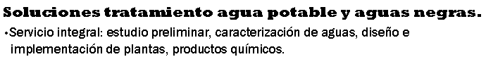 Cuadro de texto: Soluciones tratamiento agua potable y aguas negras.Servicio integral: estudio preliminar, caracterizacin de aguas, diseo e implementacin de plantas, productos qumicos.